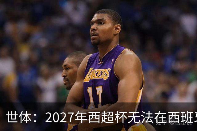 世体：2027年西超杯无法在西班牙本土举办，很可能继续在沙特举办