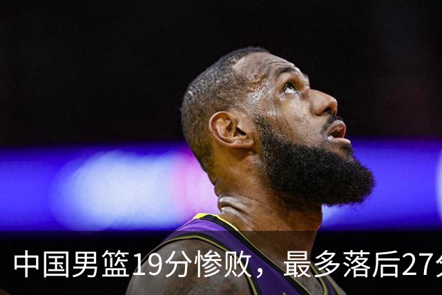 中国男篮19分惨败，最多落后27分，赵嘉义17分焦伯乔11+7！