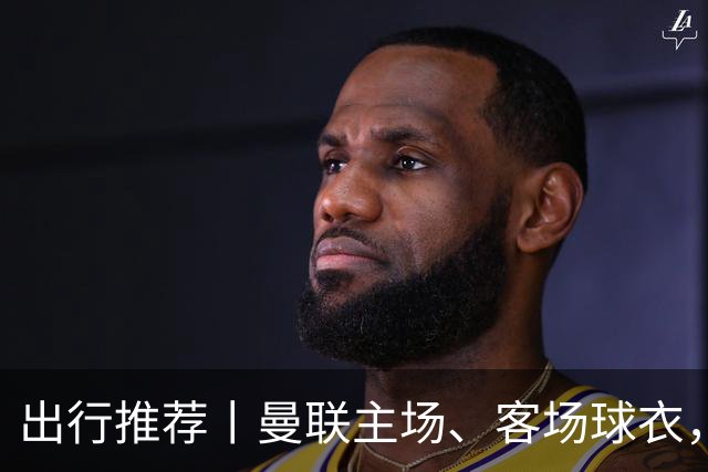 出行推荐丨曼联主场、客场球衣，可印蒂莱曼斯，桑托斯&达洛
