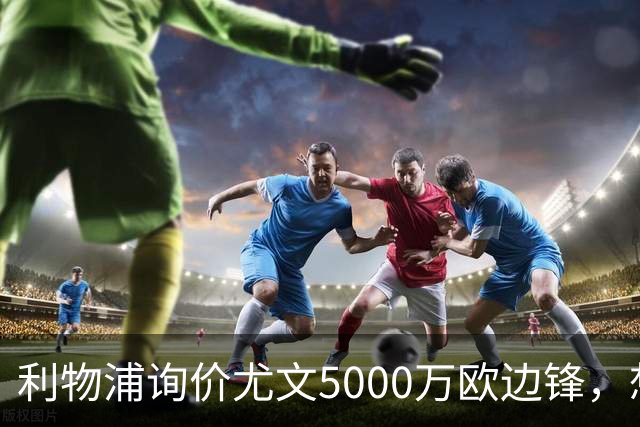 利物浦询价尤文5000万欧边锋，想省1.2亿却面临一大硬伤