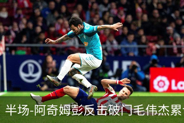 半场-阿奇姆彭反击破门毛伟杰累计两黄被罚下 十人英博1-0玉昆