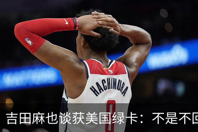 吉田麻也谈获美国绿卡：不是不回日本了，而是为家人拓宽选择