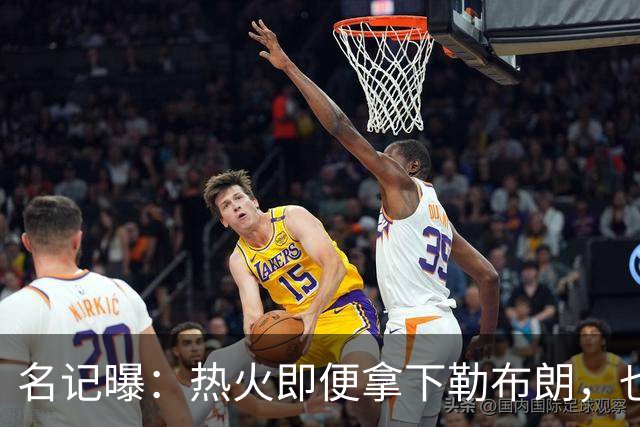 名记曝：热火即便拿下勒布朗，也还要追德罗赞