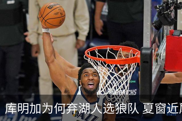 库明加为何弃湖人选狼队 夏窗近尾声还有谁在苦等？