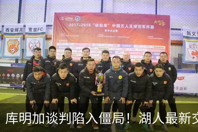 库明加谈判陷入僵局！湖人最新交易预案曝光，瞄准热火6400万潜力锋线