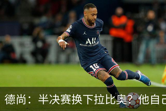 德尚：半决赛换下拉比奥？他自己来找我的，我也理解他的困境