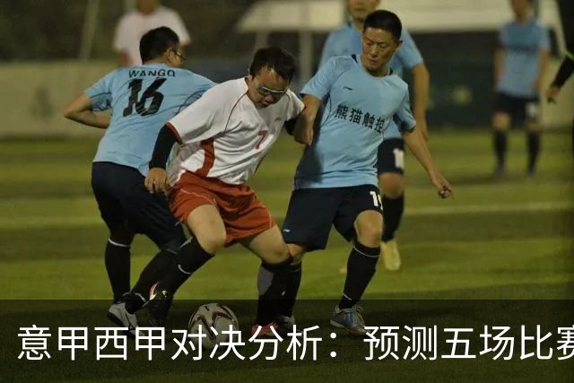 意甲西甲对决分析：预测五场比赛的战术与情感
