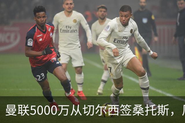 曼联5000万从切尔西签桑托斯，周四官宣！埃德森同时体检争当首签