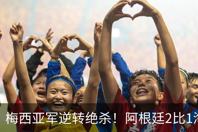 梅西亚军逆转绝杀！阿根廷2比1淘汰英格兰挺进世界杯决赛