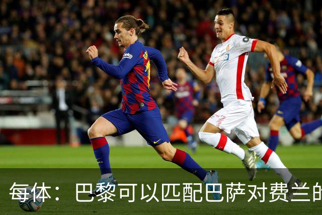每体：巴黎可以匹配巴萨对费兰的任何续约报价 球员被巴萨伤了心