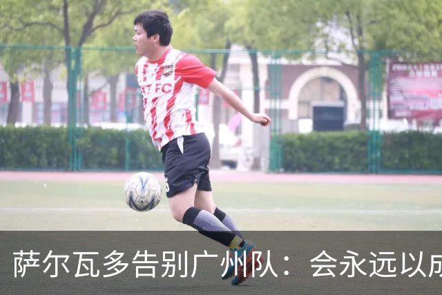萨尔瓦多告别广州队：会永远以成为球队一员为荣