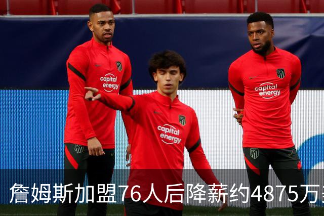 詹姆斯加盟76人后降薪约4875万美元，创历史纪录，宾夕法尼亚州州长宣布：7月24日为詹姆斯日；NBA名宿：他向来热衷于组建豪华阵容