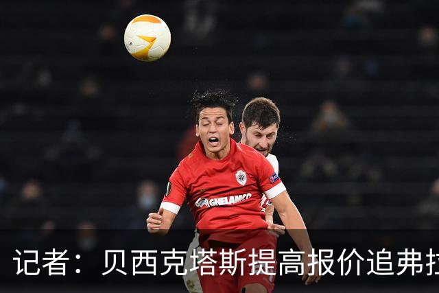 记者：贝西克塔斯提高报价追弗拉霍维奇