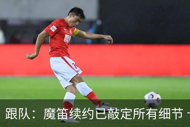 跟队：魔笛续约已敲定所有细节 卡尔马达+科莫托也将续约至2031年