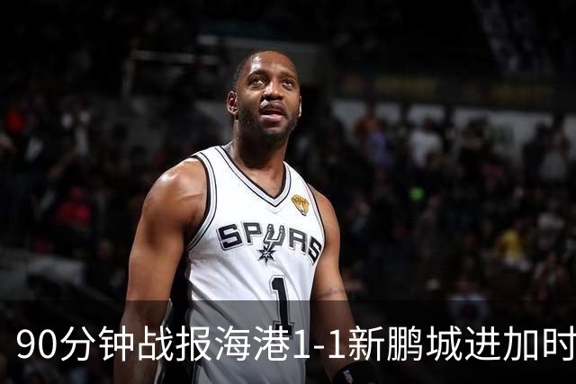 90分钟战报海港1-1新鹏城进加时 阿代米进球被吹克劳德韦斯利破门