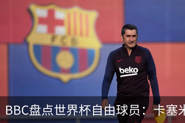 BBC盘点世界杯自由球员：卡塞米罗、莫德里奇、沃齐尼亚在列